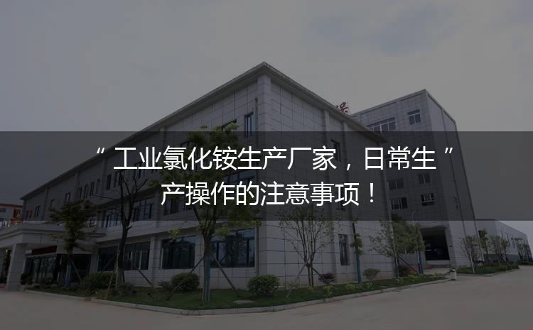 工業(yè)氯化銨生產(chǎn)廠家，日常生產(chǎn)操作的注意事項(xiàng)！