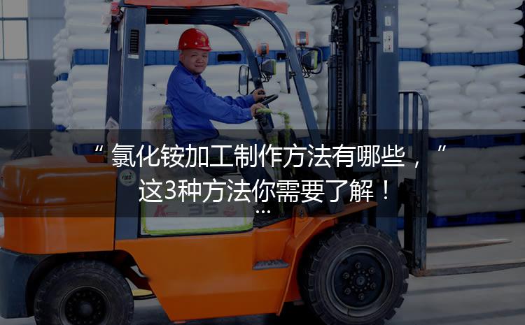 氯化銨加工制作方法有哪些，這3種方法你需要了解！