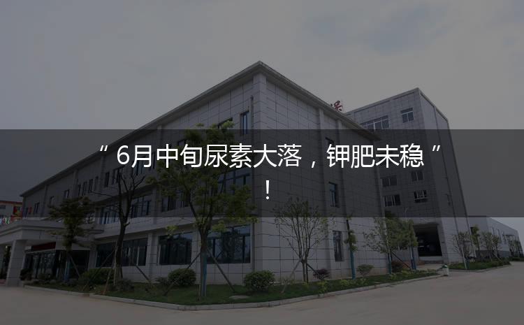 6月中旬尿素大落，鉀肥未穩(wěn)！