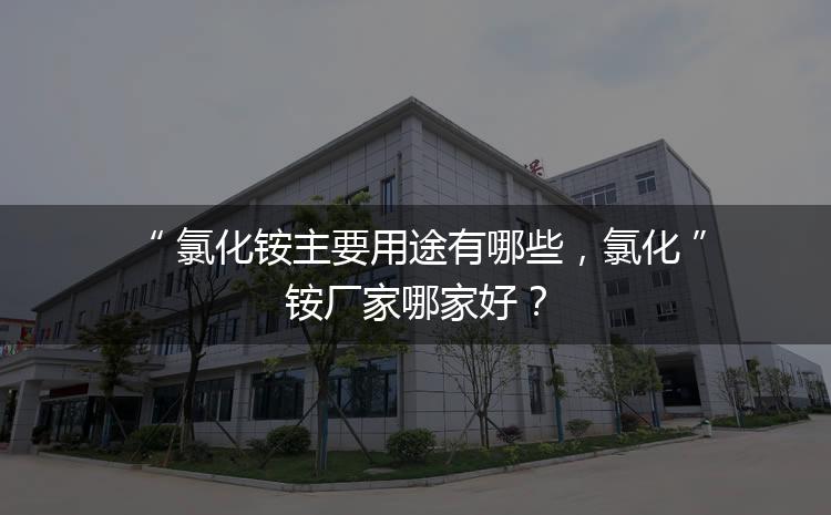 氯化銨主要用途有哪些，氯化銨廠家哪家好？