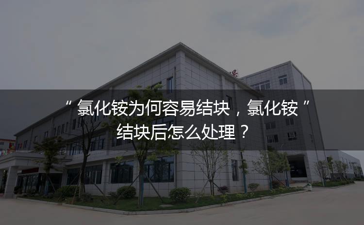 氯化銨為何容易結(jié)塊，氯化銨結(jié)塊后怎么處理？