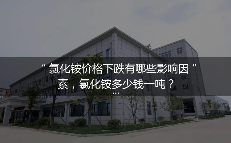 氯化銨價(jià)格下跌有哪些影響因素，氯化銨多少錢一噸？