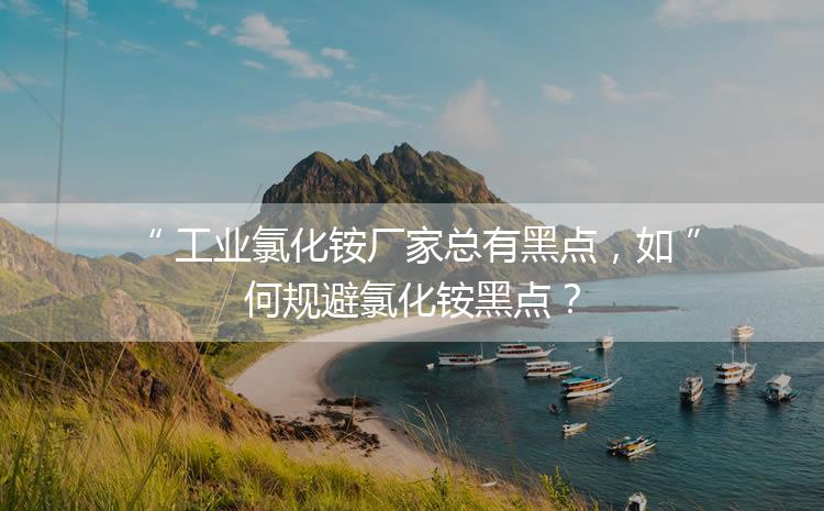 工業(yè)氯化銨廠家總有黑點(diǎn)，如何規(guī)避氯化銨黑點(diǎn)？